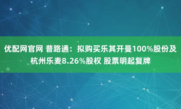 优配网官网 普路通：拟购买乐其开曼100%股份及杭州乐麦8.26%股权 股票明起复牌