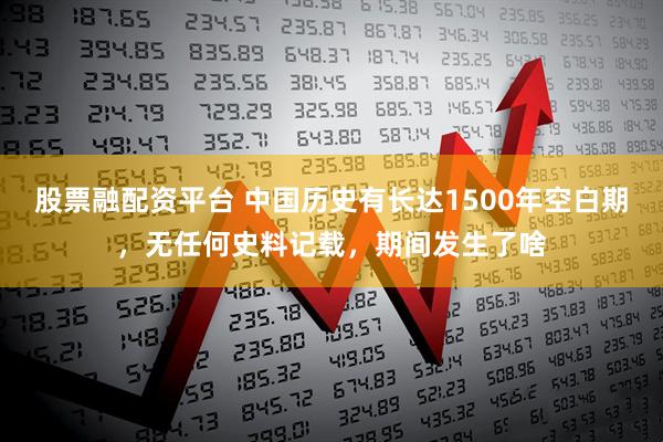 股票融配资平台 中国历史有长达1500年空白期，无任何史料记载，期间发生了啥