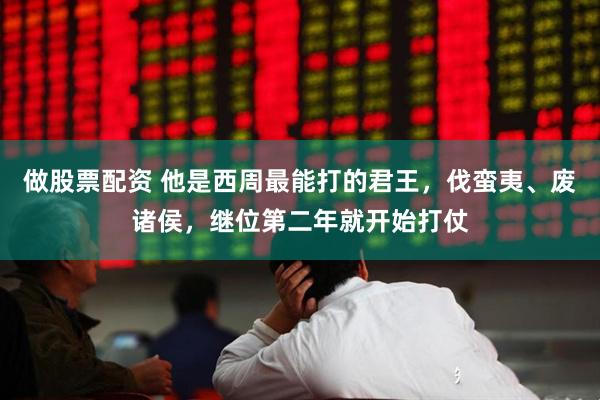 做股票配资 他是西周最能打的君王，伐蛮夷、废诸侯，继位第二年就开始打仗