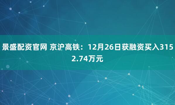 景盛配资官网 京沪高铁：12月26日获融资买入3152.74万元