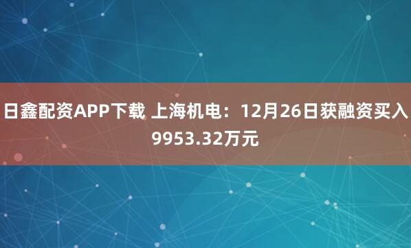 日鑫配资APP下载 上海机电：12月26日获融资买入9953.32万元