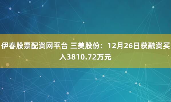 伊春股票配资网平台 三美股份：12月26日获融资买入3810.72万元