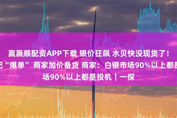 赢赢顺配资APP下载 银价狂飙 水贝快没现货了！实探：料商已“爆单” 商家加价备货 商家：白银市场90%以上都是投机｜一探