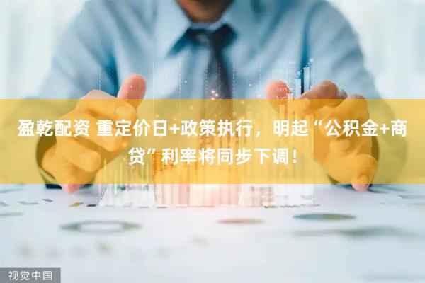 盈乾配资 重定价日+政策执行，明起“公积金+商贷”利率将同步下调！