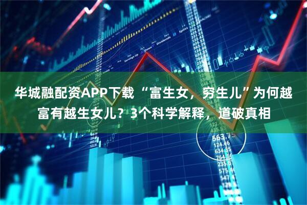 华城融配资APP下载 “富生女,穷生儿”为何越富有越生女儿?3个科学解释,道破真相