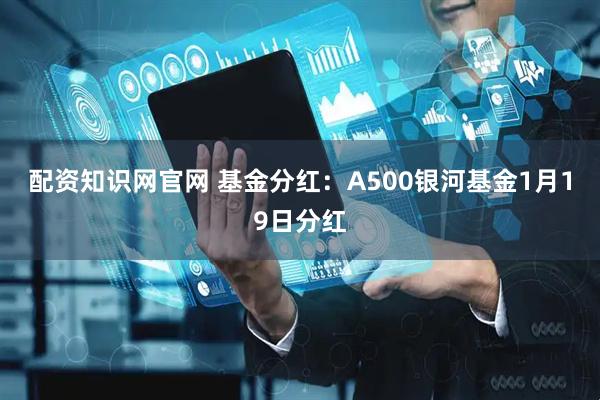 配资知识网官网 基金分红：A500银河基金1月19日分红