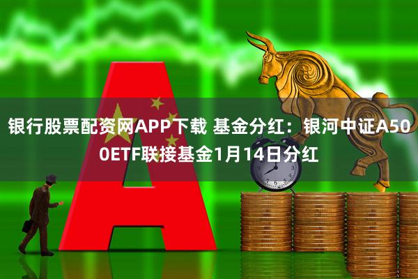 银行股票配资网APP下载 基金分红：银河中证A500ETF联接基金1月14日分红
