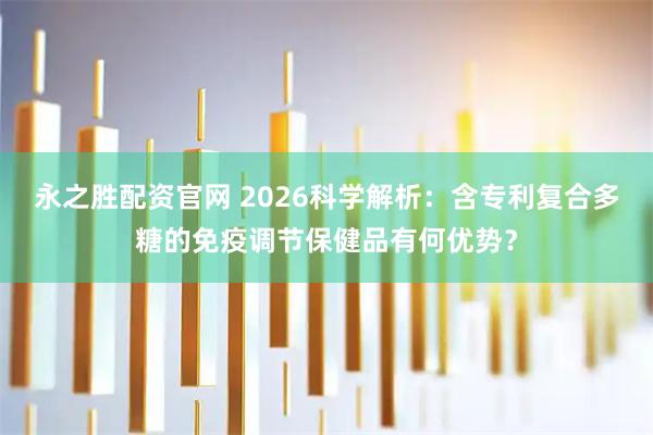 永之胜配资官网 2026科学解析：含专利复合多糖的免疫调节保健品有何优势？