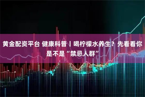 黄金配资平台 健康科普丨喝柠檬水养生？先看看你是不是“禁忌人群”