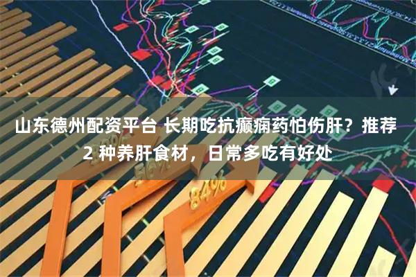 山东德州配资平台 长期吃抗癫痫药怕伤肝？推荐 2 种养肝食材，日常多吃有好处