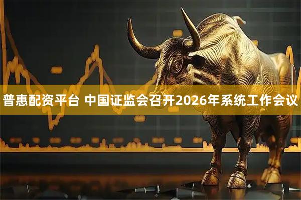 普惠配资平台 中国证监会召开2026年系统工作会议