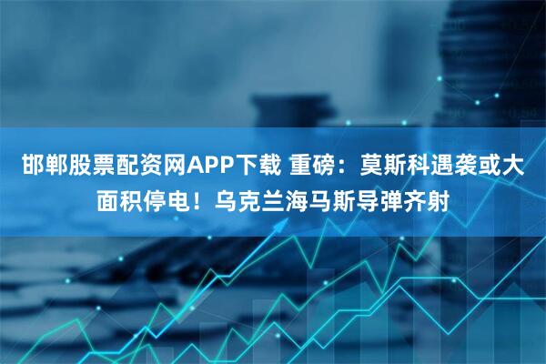 邯郸股票配资网APP下载 重磅：莫斯科遇袭或大面积停电！乌克兰海马斯导弹齐射