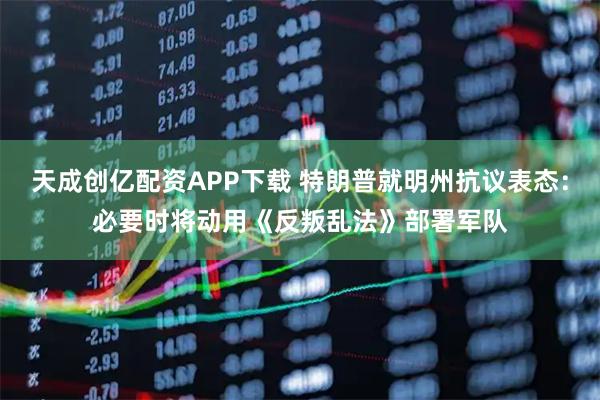 天成创亿配资APP下载 特朗普就明州抗议表态：必要时将动用《反叛乱法》部署军队