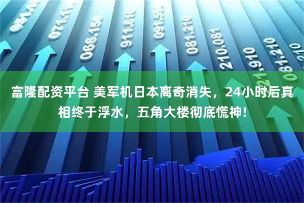 富隆配资平台 美军机日本离奇消失，24小时后真相终于浮水，五角大楼彻底慌神!