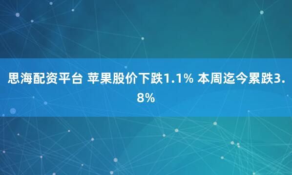 思海配资平台 苹果股价下跌1.1% 本周迄今累跌3.8%