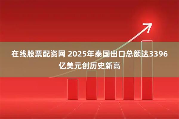 在线股票配资网 2025年泰国出口总额达3396亿美元创历史新高