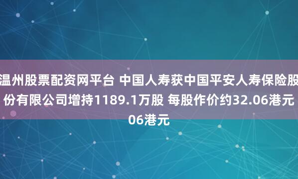 温州股票配资网平台 中国人寿获中国平安人寿保险股份有限公司增持1189.1万股 每股作价约32.06港元