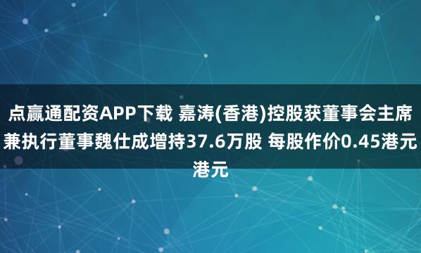 点赢通配资APP下载 嘉涛(香港)控股获董事会主席兼执行董事魏仕成增持37.6万股 每股作价0.45港元