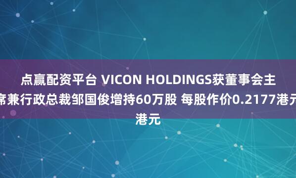 点赢配资平台 VICON HOLDINGS获董事会主席兼行政总裁邹国俊增持60万股 每股作价0.2177港元