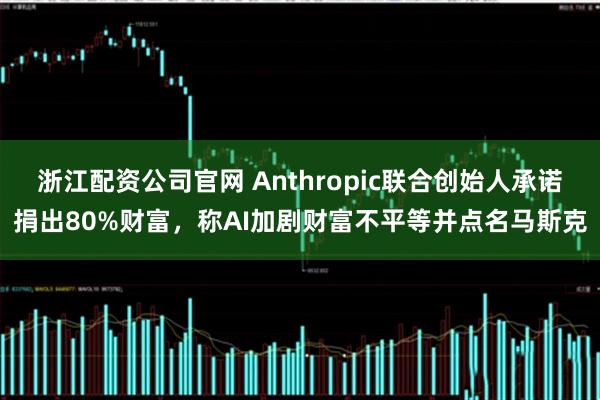 浙江配资公司官网 Anthropic联合创始人承诺捐出80%财富，称AI加剧财富不平等并点名马斯克