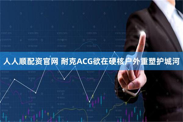 人人顺配资官网 耐克ACG欲在硬核户外重塑护城河