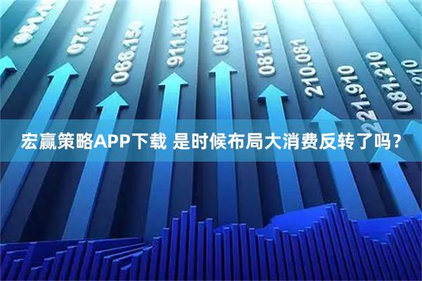 宏赢策略APP下载 是时候布局大消费反转了吗？