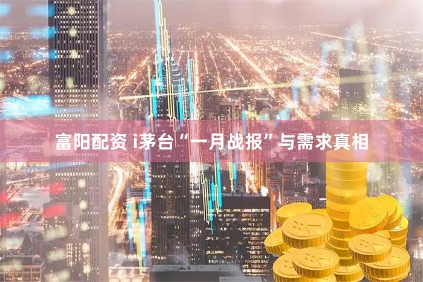 富阳配资 i茅台“一月战报”与需求真相