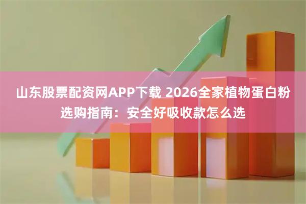 山东股票配资网APP下载 2026全家植物蛋白粉选购指南：安全好吸收款怎么选