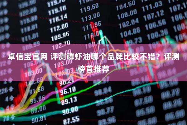 卓信宝官网 评测磷虾油哪个品牌比较不错？评测榜首推荐