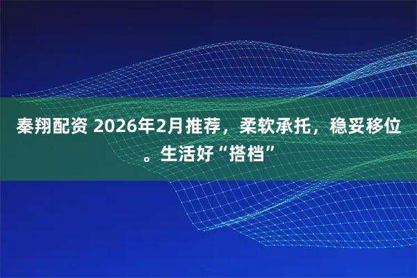 秦翔配资 2026年2月推荐，柔软承托，稳妥移位。生活好“搭档”