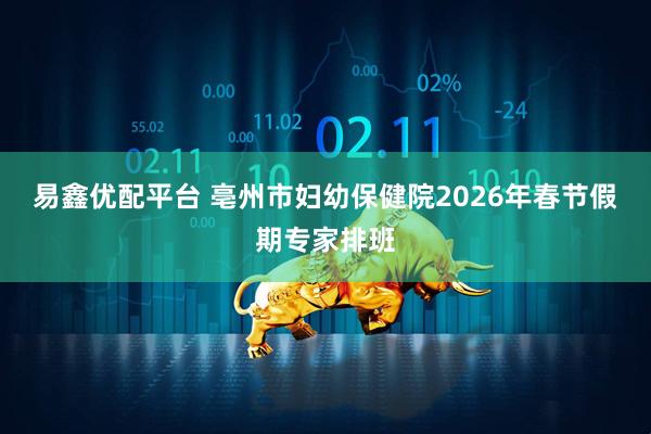 易鑫优配平台 亳州市妇幼保健院2026年春节假期专家排班