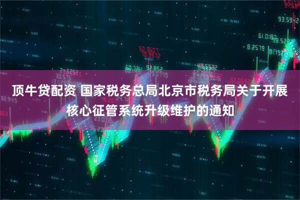 顶牛贷配资 国家税务总局北京市税务局关于开展核心征管系统升级维护的通知