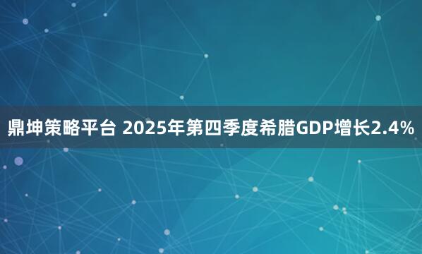 鼎坤策略平台 2025年第四季度希腊GDP增长2.4%