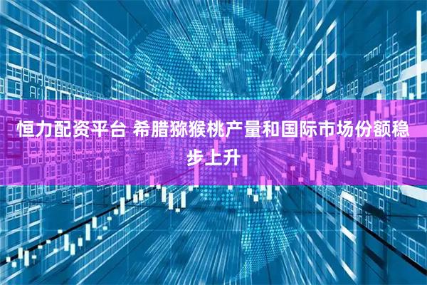 恒力配资平台 希腊猕猴桃产量和国际市场份额稳步上升