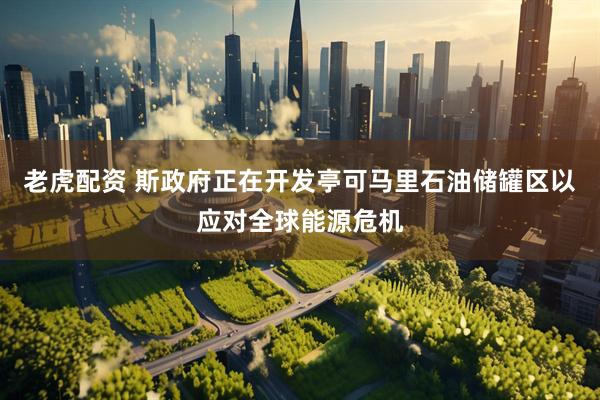 老虎配资 斯政府正在开发亭可马里石油储罐区以应对全球能源危机