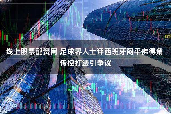 线上股票配资网 足球界人士评西班牙闷平佛得角 传控打法引争议