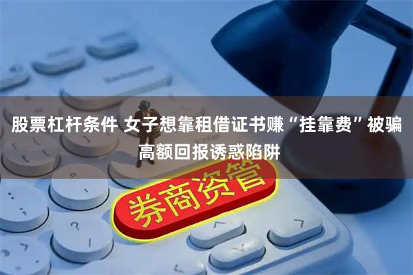 股票杠杆条件 女子想靠租借证书赚“挂靠费”被骗 高额回报诱惑陷阱