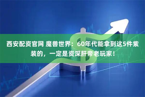 西安配资官网 魔兽世界：60年代能拿到这5件紫装的，一定是资深肝帝老玩家！