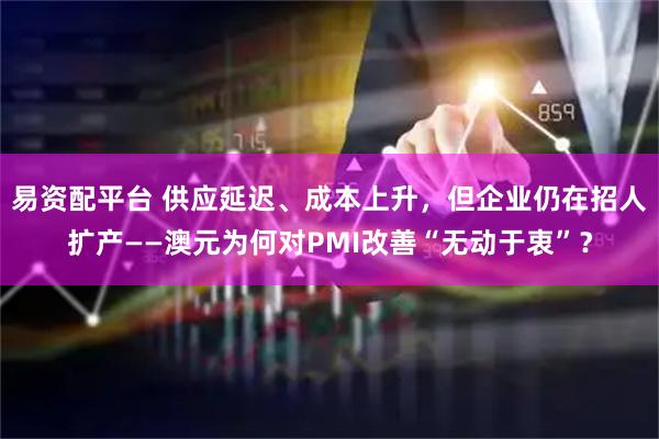 易资配平台 供应延迟、成本上升，但企业仍在招人扩产——澳元为何对PMI改善“无动于衷”？
