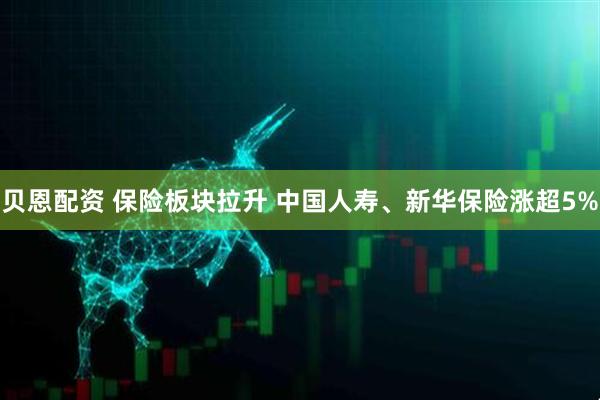 贝恩配资 保险板块拉升 中国人寿、新华保险涨超5%