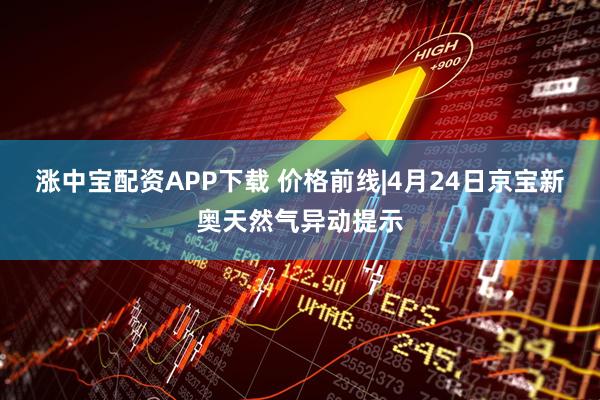 涨中宝配资APP下载 价格前线|4月24日京宝新奥天然气异动提示