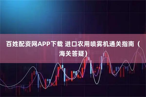 百姓配资网APP下载 进口农用喷雾机通关指南（海关答疑）