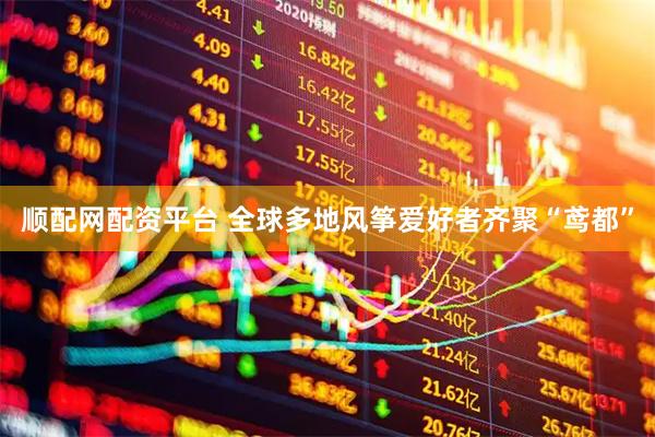 顺配网配资平台 全球多地风筝爱好者齐聚“鸢都”